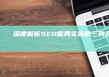 深度解析：SEO服务实施的三种高效策略