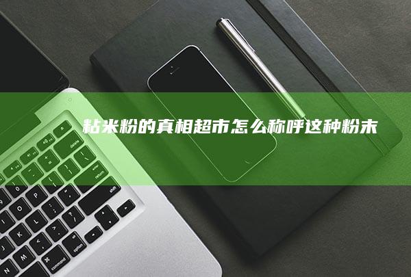 粘米粉的真相：超市怎么称呼这种粉末